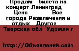 Продам 2 билета на концерт“Ленинград “ › Цена ­ 10 000 - Все города Развлечения и отдых » Другое   . Тверская обл.,Удомля г.